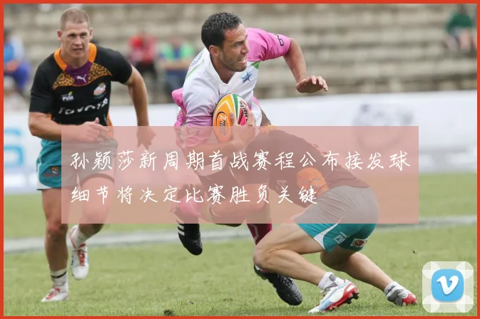 孙颖莎新周期首战赛程公布接发球细节将决定比赛胜负关键