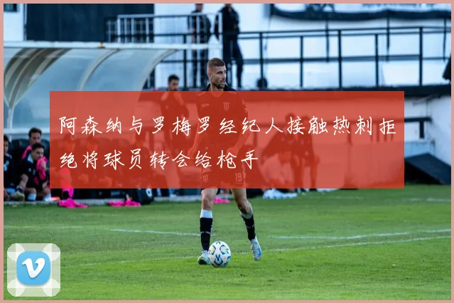 阿森纳与罗梅罗经纪人接触热刺拒绝将球员转会给枪手